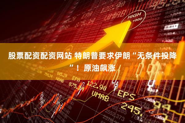 股票配资配资网站 特朗普要求伊朗“无条件投降”！原油飙涨