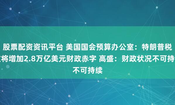 股票配资资讯平台 美国国会预算办公室：特朗普税改将增加2.8万亿美元财政赤字 高盛：财政状况不可持续