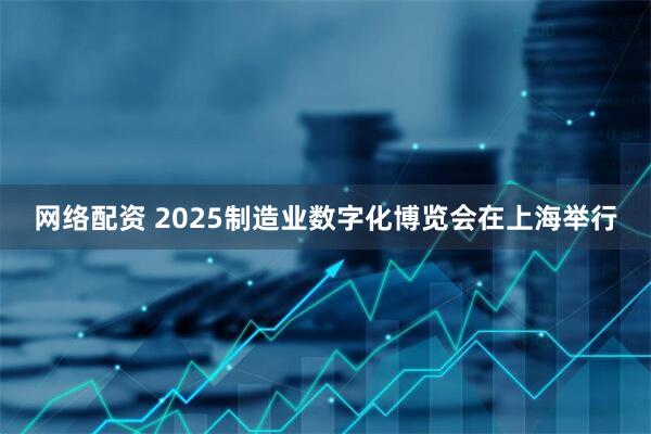 网络配资 2025制造业数字化博览会在上海举行