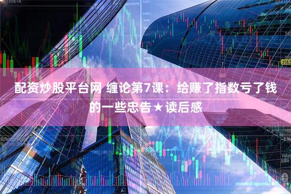 配资炒股平台网 缠论第7课：给赚了指数亏了钱的一些忠告★读后感