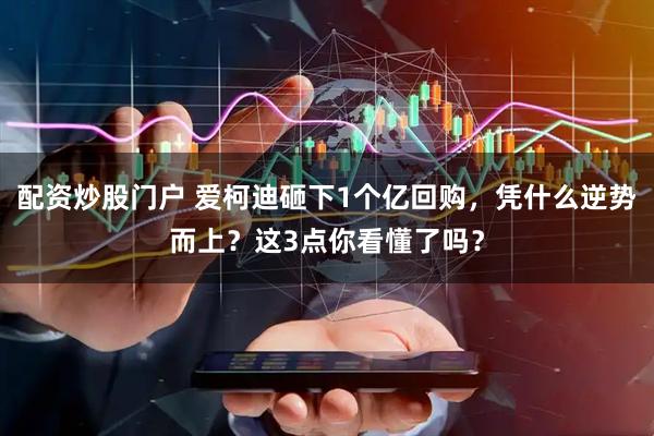 配资炒股门户 爱柯迪砸下1个亿回购，凭什么逆势而上？这3点你看懂了吗？