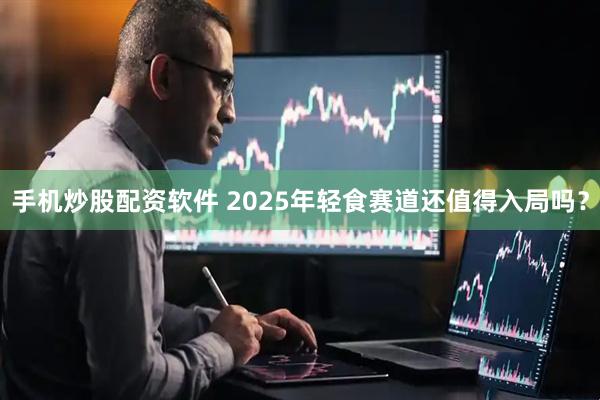 手机炒股配资软件 2025年轻食赛道还值得入局吗？