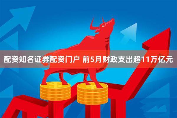 配资知名证券配资门户 前5月财政支出超11万亿元