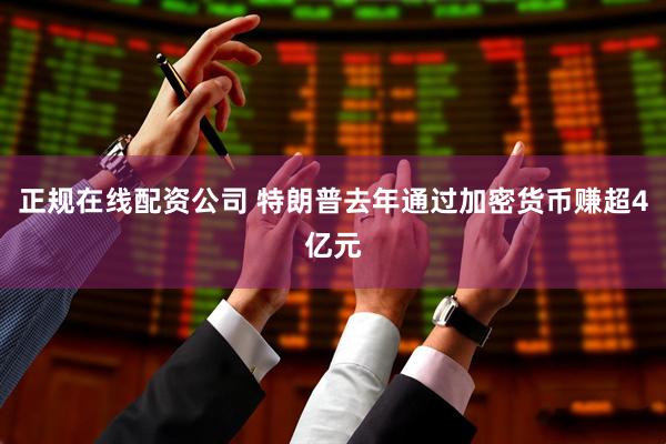正规在线配资公司 特朗普去年通过加密货币赚超4亿元