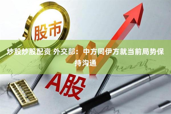 炒股炒股配资 外交部：中方同伊方就当前局势保持沟通