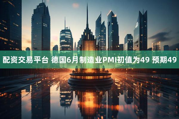 配资交易平台 德国6月制造业PMI初值为49 预期49