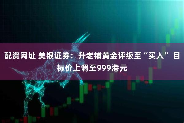 配资网址 美银证券：升老铺黄金评级至“买入” 目标价上调至999港元