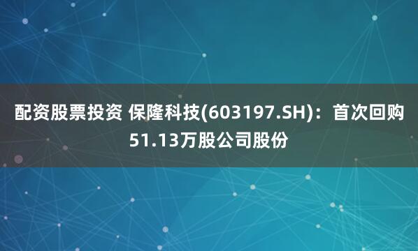 配资股票投资 保隆科技(603197.SH)：首次回购51.13万股公司股份