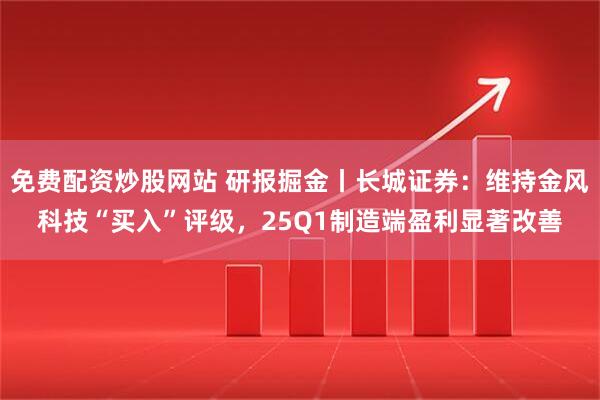 免费配资炒股网站 研报掘金丨长城证券：维持金风科技“买入”评级，25Q1制造端盈利显著改善