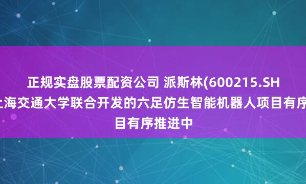 正规实盘股票配资公司 派斯林(600215.SH)：与上海交通大学联合开发的六足仿生智能机器人项目有序推进中