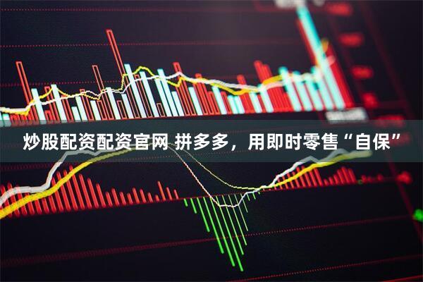 炒股配资配资官网 拼多多，用即时零售“自保”