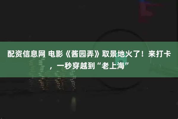 配资信息网 电影《酱园弄》取景地火了！来打卡，一秒穿越到“老上海”