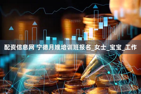 配资信息网 宁德月嫂培训班报名_女士_宝宝_工作