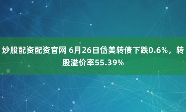 炒股配资配资官网 6月26日岱美转债下跌0.6%，转股溢价率55.39%