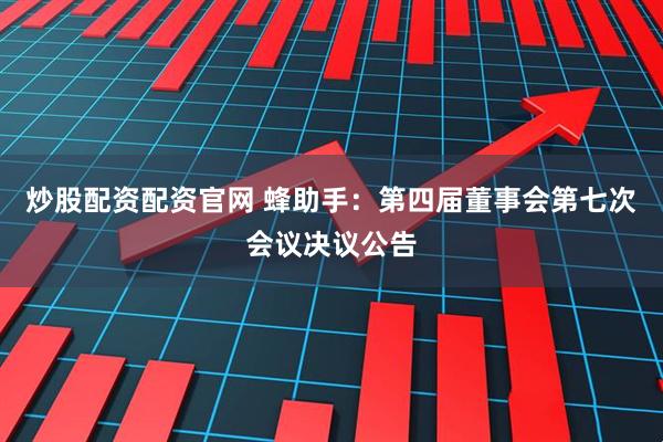炒股配资配资官网 蜂助手：第四届董事会第七次会议决议公告