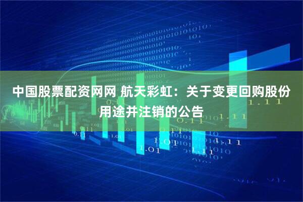 中国股票配资网网 航天彩虹：关于变更回购股份用途并注销的公告