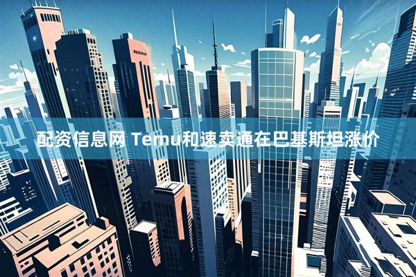 配资信息网 Temu和速卖通在巴基斯坦涨价