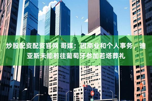 炒股配资配资官网 哥媒：因商业和个人事务，迪亚斯未能前往葡萄牙参加若塔葬礼
