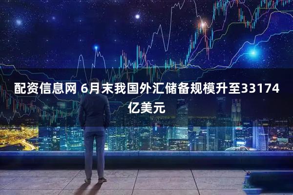 配资信息网 6月末我国外汇储备规模升至33174亿美元