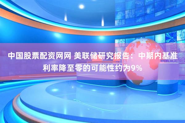 中国股票配资网网 美联储研究报告：中期内基准利率降至零的可能性约为9%
