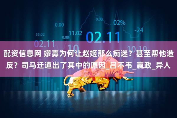 配资信息网 嫪毐为何让赵姬那么痴迷？甚至帮他造反？司马迁道出了其中的原因_吕不韦_嬴政_异人