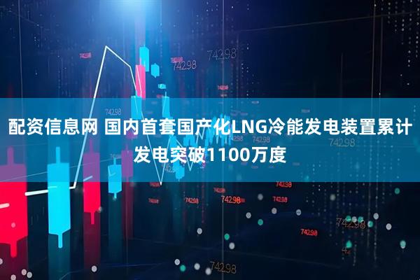 配资信息网 国内首套国产化LNG冷能发电装置累计发电突破1100万度