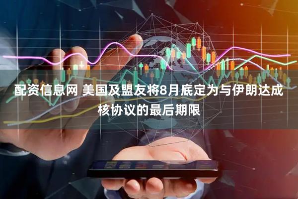 配资信息网 美国及盟友将8月底定为与伊朗达成核协议的最后期限