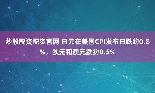 炒股配资配资官网 日元在美国CPI发布日跌约0.8%，欧元和澳元跌约0.5%