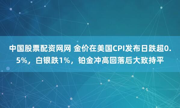 中国股票配资网网 金价在美国CPI发布日跌超0.5%，白银跌1%，铂金冲高回落后大致持平
