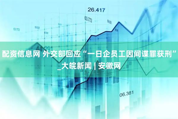 配资信息网 外交部回应“一日企员工因间谍罪获刑”_大皖新闻 | 安徽网