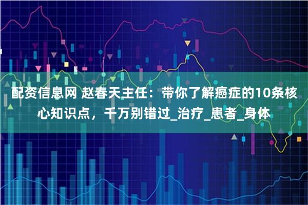 配资信息网 赵春天主任：带你了解癌症的10条核心知识点，千万别错过_治疗_患者_身体