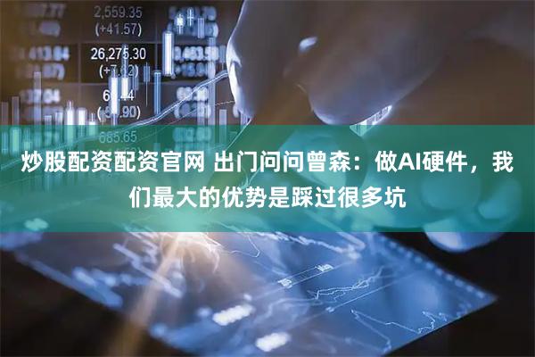 炒股配资配资官网 出门问问曾森：做AI硬件，我们最大的优势是踩过很多坑