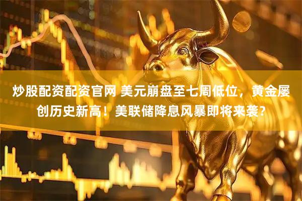 炒股配资配资官网 美元崩盘至七周低位，黄金屡创历史新高！美联储降息风暴即将来袭？