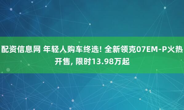 配资信息网 年轻人购车终选! 全新领克07EM-P火热开售, 限时13.98万起