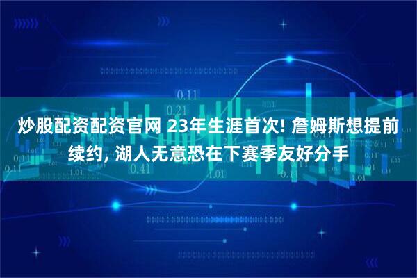 炒股配资配资官网 23年生涯首次! 詹姆斯想提前续约, 湖人无意恐在下赛季友好分手