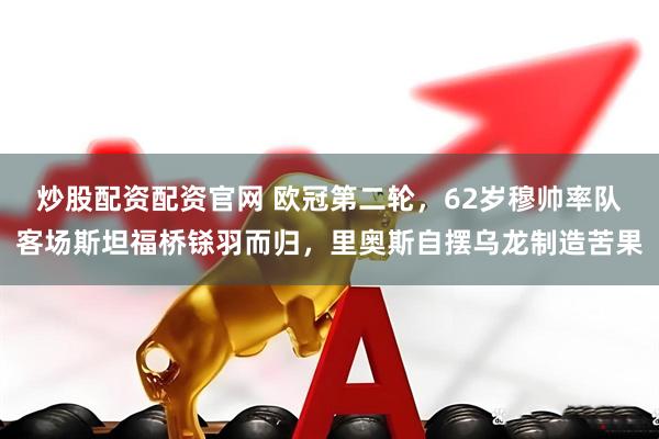 炒股配资配资官网 欧冠第二轮，62岁穆帅率队客场斯坦福桥铩羽而归，里奥斯自摆乌龙制造苦果