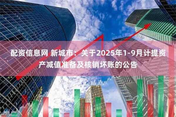 配资信息网 新城市：关于2025年1-9月计提资产减值准备及核销坏账的公告