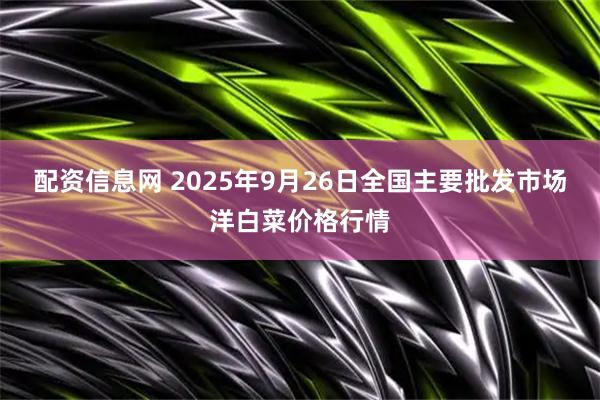 配资信息网 2025年9月26日全国主要批发市场洋白菜价格行情