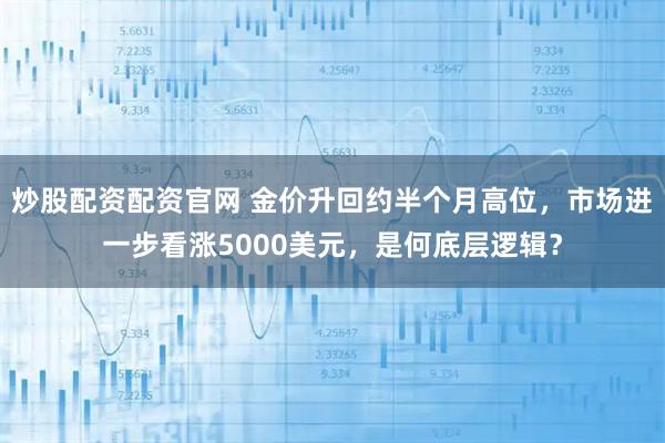 炒股配资配资官网 金价升回约半个月高位,市场进一步看涨5000美元,是何底层逻辑?