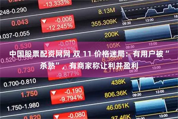 中国股票配资网网 双 11 价格迷局：有用户被“杀熟”，有商家称让利并盈利