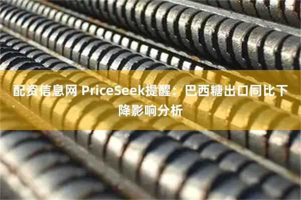 配资信息网 PriceSeek提醒:巴西糖出口同比下降影响分析