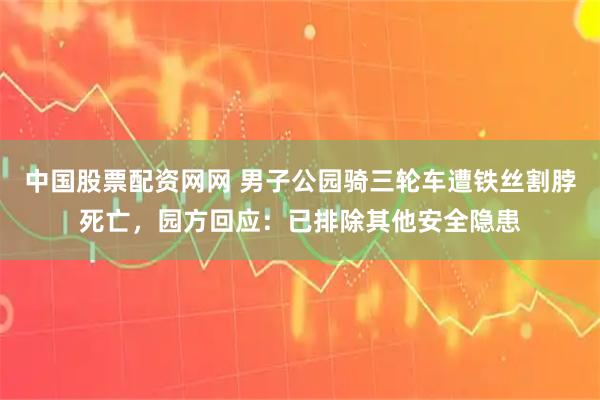 中国股票配资网网 男子公园骑三轮车遭铁丝割脖死亡，园方回应：已排除其他安全隐患