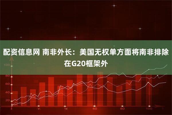 配资信息网 南非外长：美国无权单方面将南非排除在G20框架外