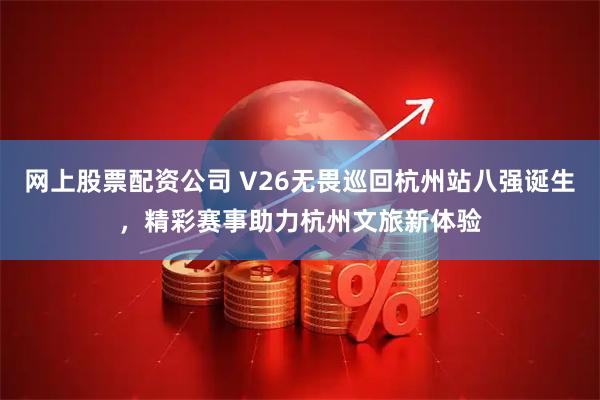 网上股票配资公司 V26无畏巡回杭州站八强诞生，精彩赛事助力杭州文旅新体验