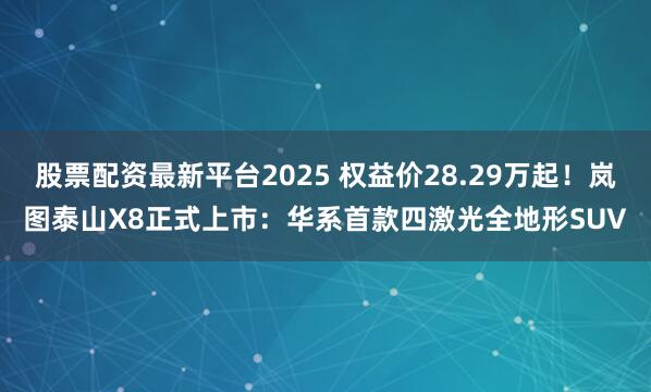 股票配资最新平台2025 权益价28.29万起！岚图泰山X8正式上市：华系首款四激光全地形SUV