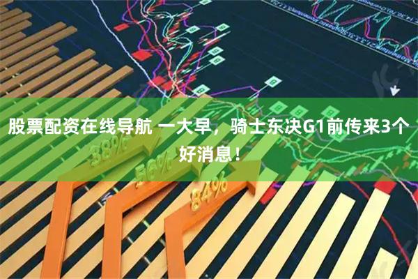 股票配资在线导航 一大早，骑士东决G1前传来3个好消息！