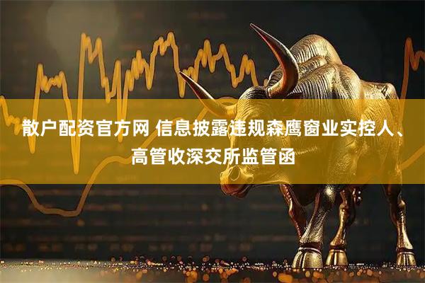 散户配资官方网 信息披露违规森鹰窗业实控人、高管收深交所监管函