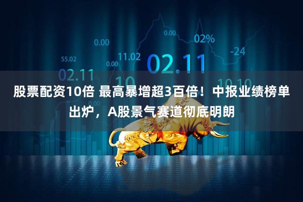 股票配资10倍 最高暴增超3百倍！中报业绩榜单出炉，A股景气赛道彻底明朗