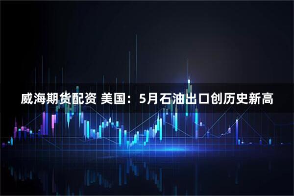威海期货配资 美国：5月石油出口创历史新高