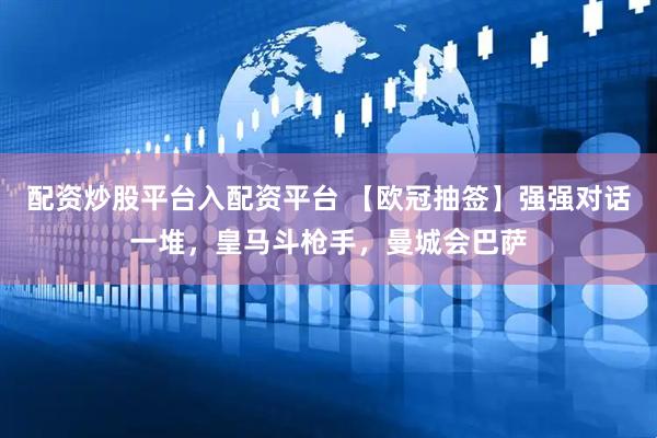 配资炒股平台入配资平台 【欧冠抽签】强强对话一堆，皇马斗枪手，曼城会巴萨
